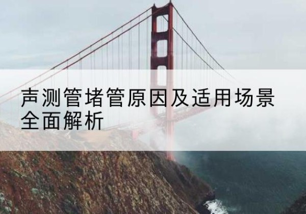 揭东声测管堵管的主要原因有哪些？-声测管堵管原因及适用场景全面解析