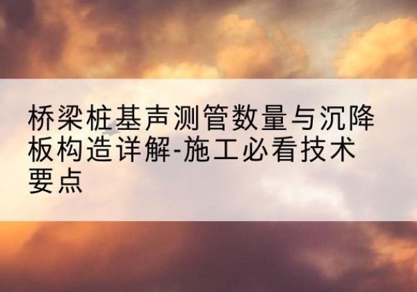 揭东桩基需要预埋几根声测管？-桥梁桩基声测管数量与沉降板构造详解-施工必看技术要点