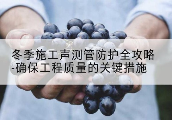 揭东冬季施工声测管有哪些防护要点？-冬季施工声测管防护全攻略-确保工程质量的关键措施